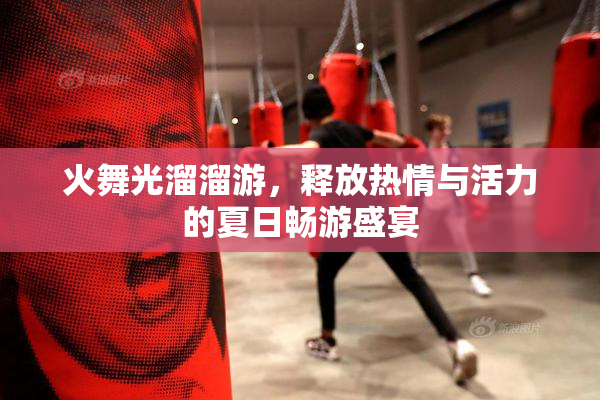 火舞光溜溜游，释放热情与活力的夏日畅游盛宴