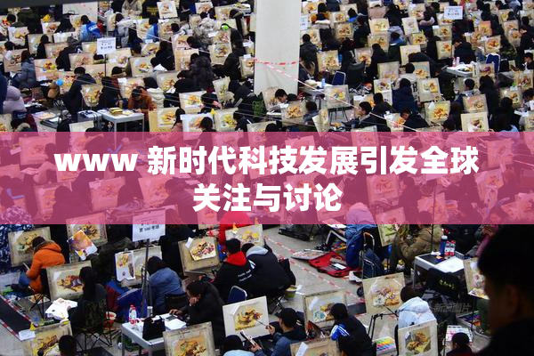 www 新时代科技发展引发全球关注与讨论