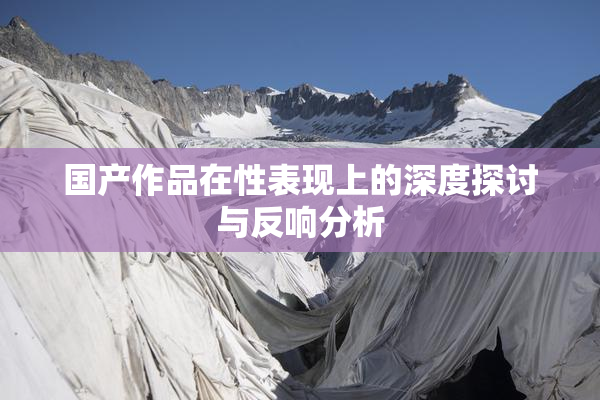 国产作品在性表现上的深度探讨与反响分析
