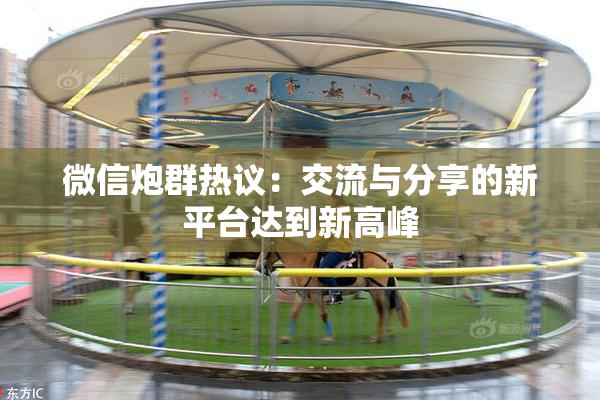 微信炮群热议：交流与分享的新平台达到新高峰