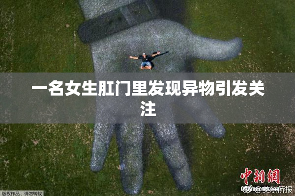 一名女生肛门里发现异物引发关注