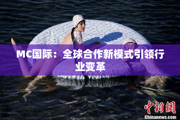 MC国际：全球合作新模式引领行业变革