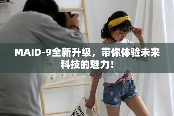 MAID-9全新升级，带你体验未来科技的魅力！