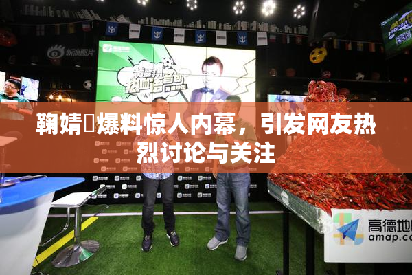 鞠婧祎爆料惊人内幕，引发网友热烈讨论与关注