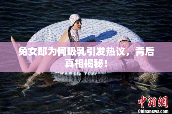 兔女郎为何吸乳引发热议，背后真相揭秘！
