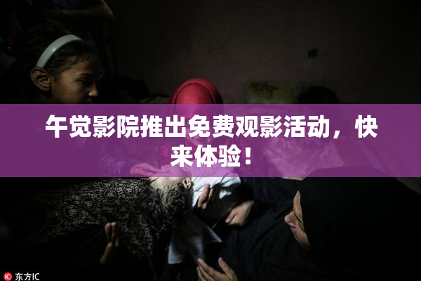午觉影院推出免费观影活动，快来体验！