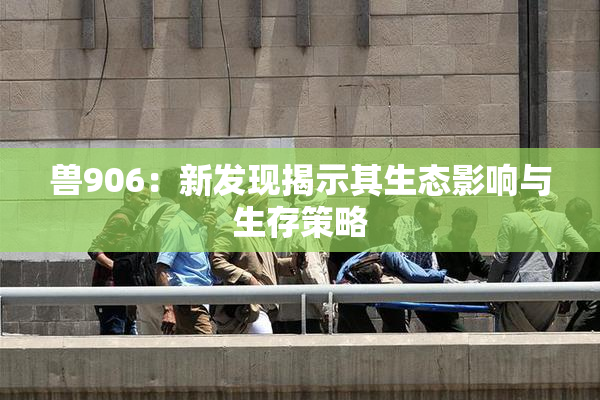 兽906：新发现揭示其生态影响与生存策略