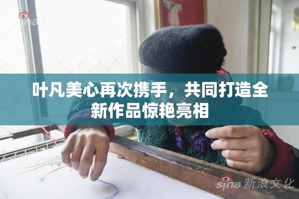 叶凡美心再次携手，共同打造全新作品惊艳亮相