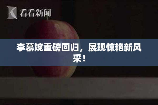 李慕婉重磅回归，展现惊艳新风采！