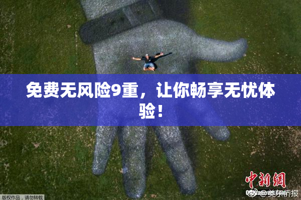 免费无风险9重，让你畅享无忧体验！