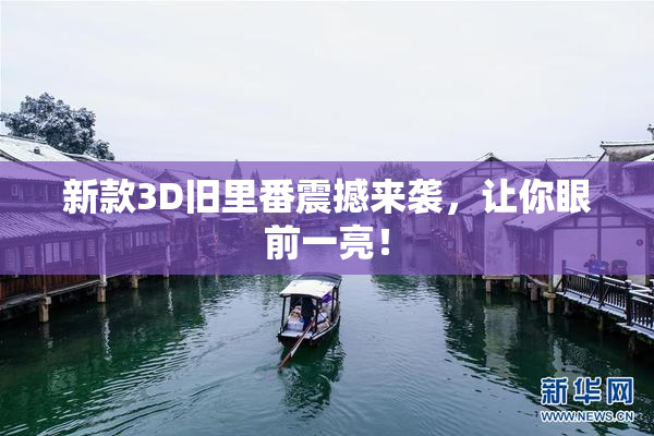 新款3D旧里番震撼来袭，让你眼前一亮！