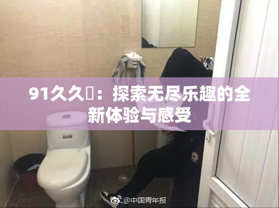 91久久擼：探索无尽乐趣的全新体验与感受