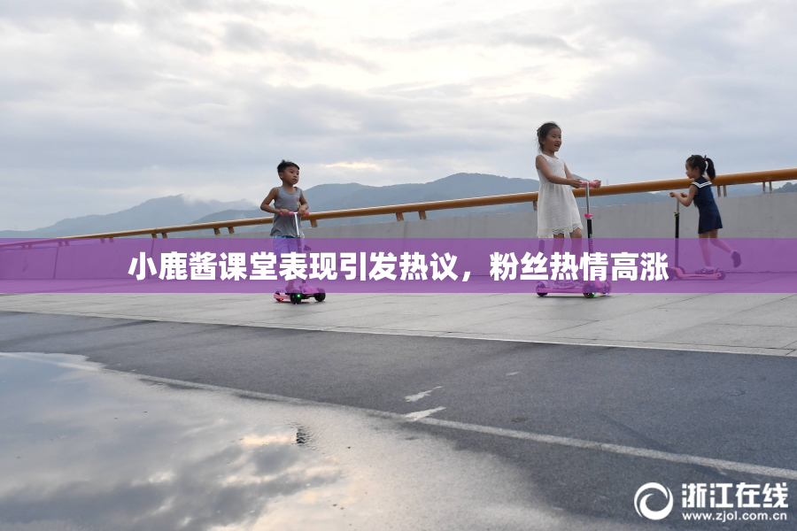 小鹿酱课堂表现引发热议，粉丝热情高涨