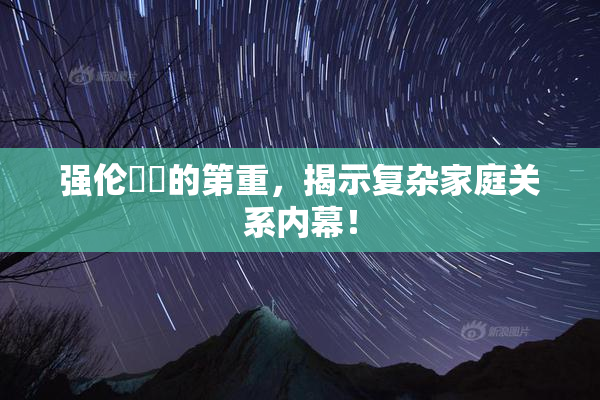 强伦妺妺的第重，揭示复杂家庭关系内幕！