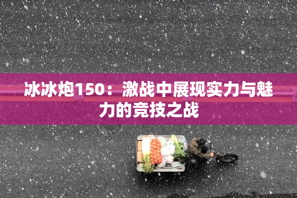 冰冰炮150：激战中展现实力与魅力的竞技之战