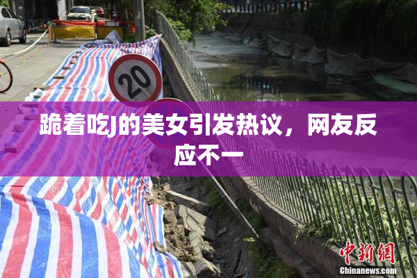 跪着吃J的美女引发热议，网友反应不一