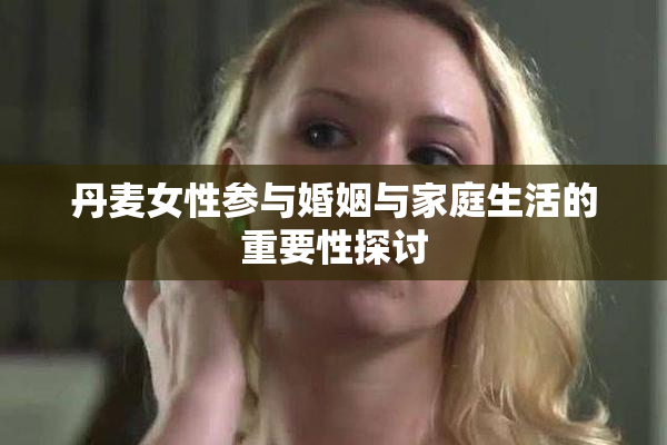丹麦女性参与婚姻与家庭生活的重要性探讨