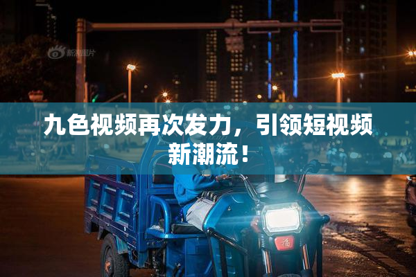 九色视频再次发力，引领短视频新潮流！