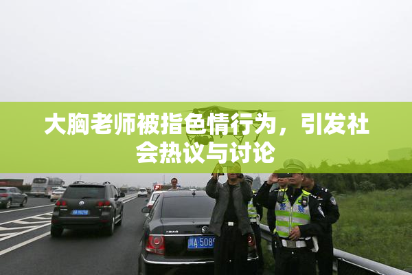 大胸老师被指色情行为，引发社会热议与讨论