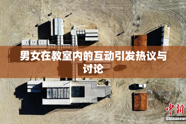 男女在教室内的互动引发热议与讨论