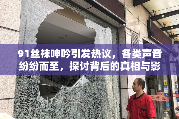 91丝袜呻吟引发热议，各类声音纷纷而至，探讨背后的真相与影响。