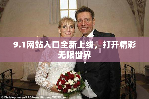 9.1网站入口全新上线，打开精彩无限世界