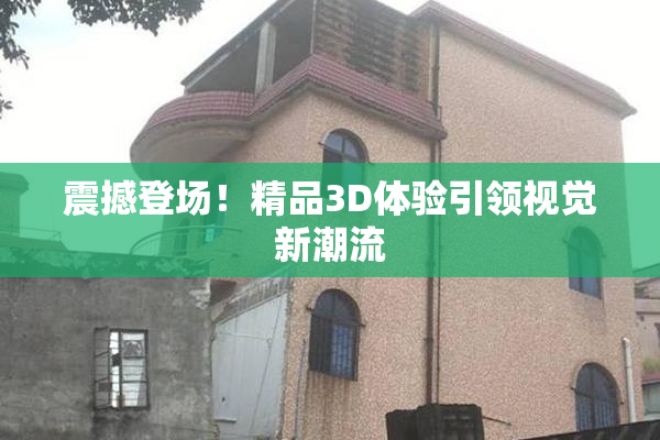 震撼登场！精品3D体验引领视觉新潮流