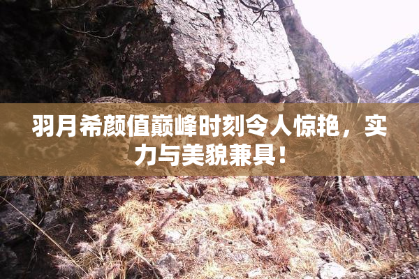 羽月希颜值巅峰时刻令人惊艳，实力与美貌兼具！