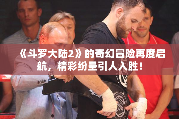 《斗罗大陆2》的奇幻冒险再度启航，精彩纷呈引人入胜！