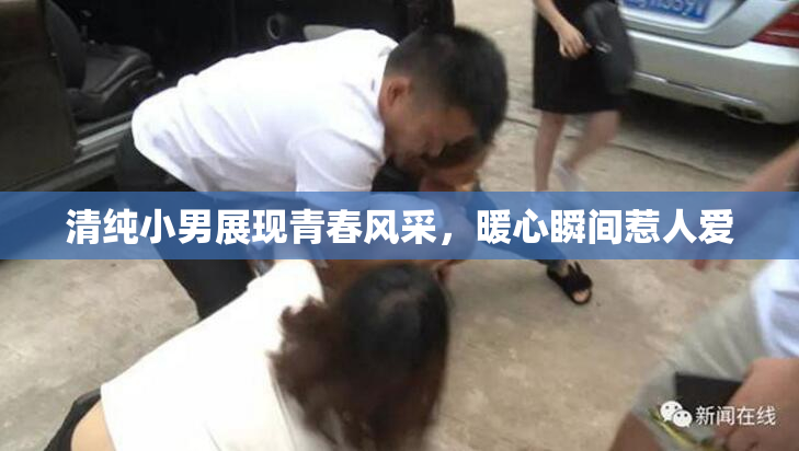 清纯小男展现青春风采，暖心瞬间惹人爱