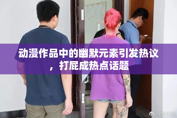 动漫作品中的幽默元素引发热议，打屁成热点话题
