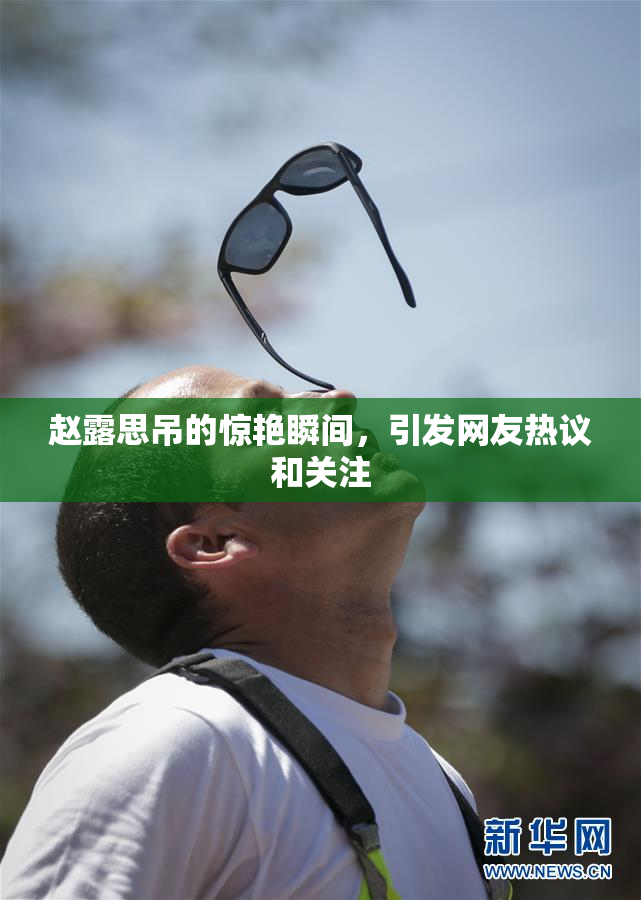 赵露思吊的惊艳瞬间，引发网友热议和关注