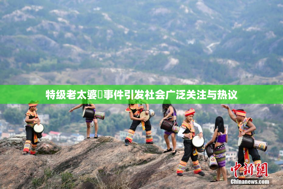 特级老太婆婬事件引发社会广泛关注与热议
