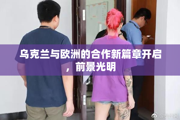 乌克兰与欧洲的合作新篇章开启，前景光明