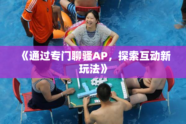 《通过专门聊骚AP，探索互动新玩法》