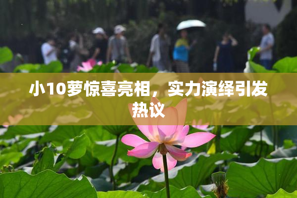 小10萝惊喜亮相，实力演绎引发热议
