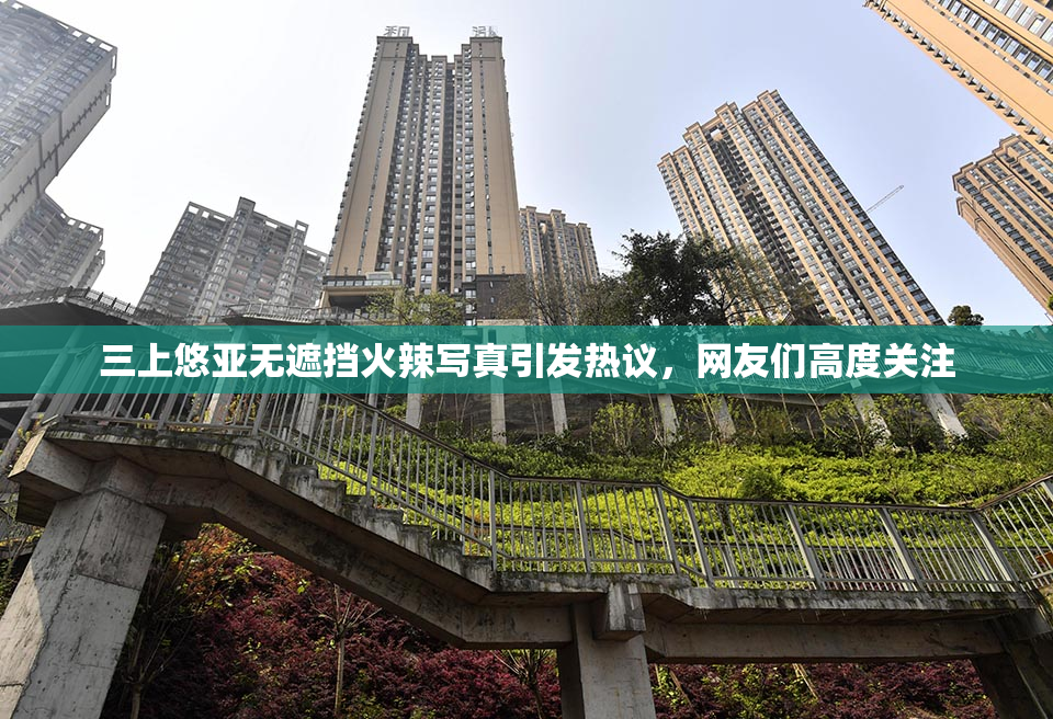 三上悠亚无遮挡火辣写真引发热议，网友们高度关注
