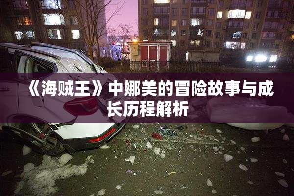 《海贼王》中娜美的冒险故事与成长历程解析