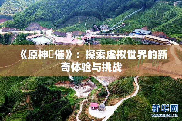 《原神婬催》：探索虚拟世界的新奇体验与挑战