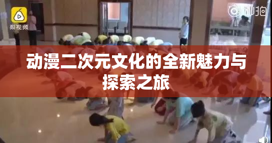 动漫二次元文化的全新魅力与探索之旅