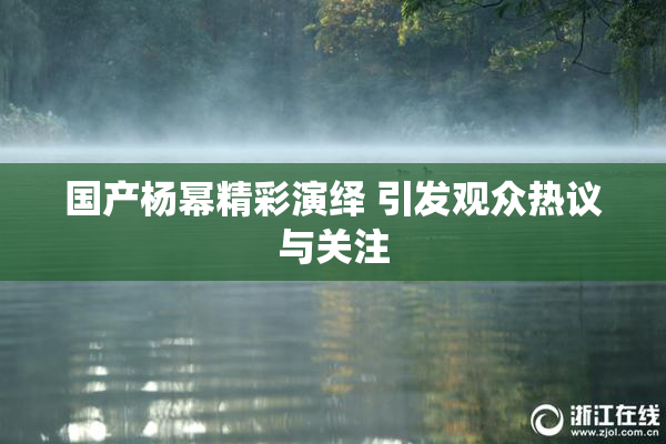 国产杨幂精彩演绎 引发观众热议与关注
