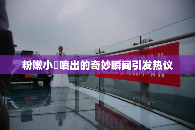 粉嫩小泬喷出的奇妙瞬间引发热议