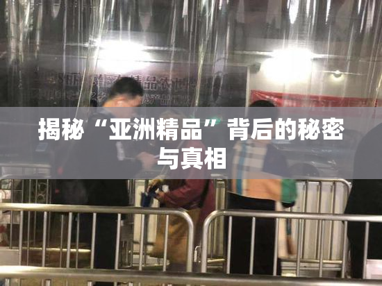揭秘“亚洲精品”背后的秘密与真相