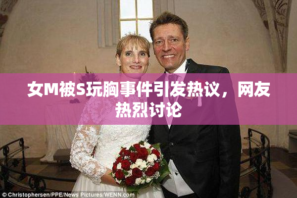 女M被S玩胸事件引发热议，网友热烈讨论
