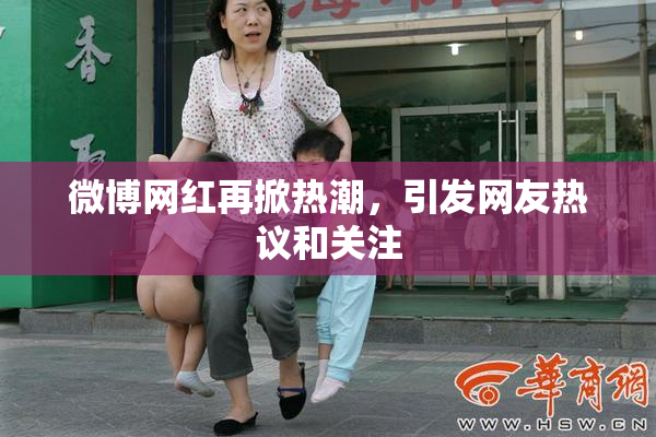 微博网红再掀热潮，引发网友热议和关注