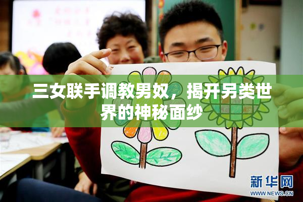 三女联手调教男奴，揭开另类世界的神秘面纱