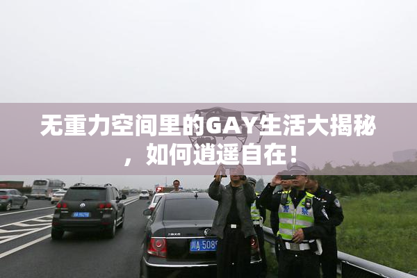 无重力空间里的GAY生活大揭秘，如何逍遥自在！