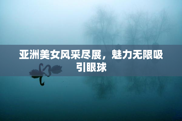 亚洲美女风采尽展，魅力无限吸引眼球