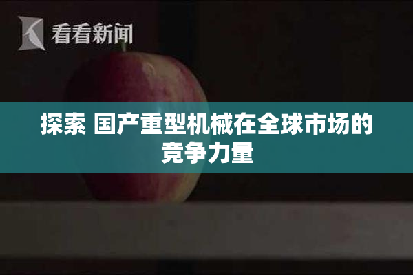 探索 国产重型机械在全球市场的竞争力量