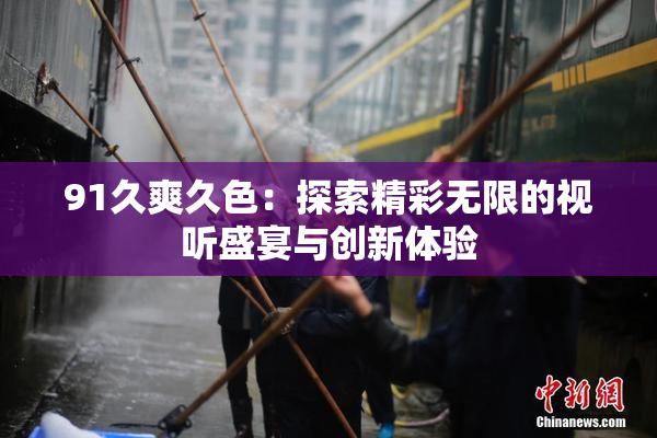 91久爽久色：探索精彩无限的视听盛宴与创新体验